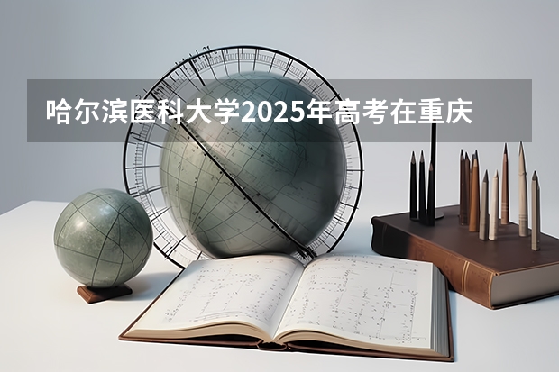 哈尔滨医科大学2025年高考在重庆投档分数线
