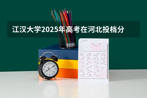 江汉大学2025年高考在河北投档分数线