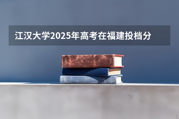 江汉大学2025年高考在福建投档分数线