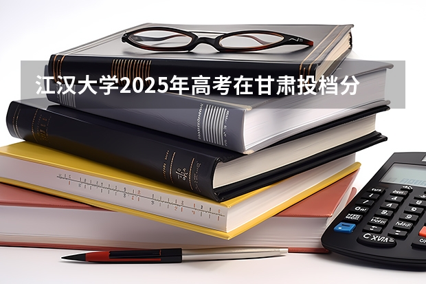 江汉大学2025年高考在甘肃投档分数线