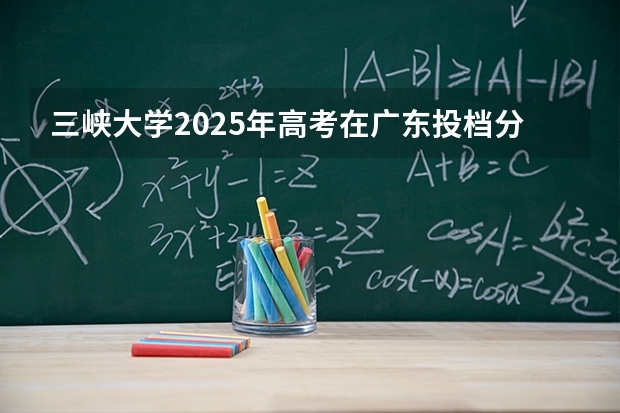 三峡大学2025年高考在广东投档分数线