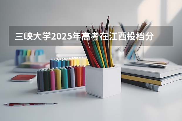 三峡大学2025年高考在江西投档分数线
