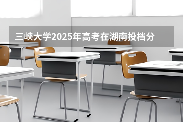 三峡大学2025年高考在湖南投档分数线