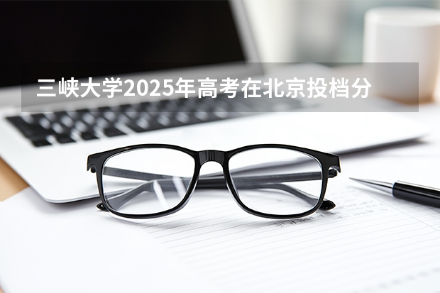 三峡大学2025年高考在北京投档分数线