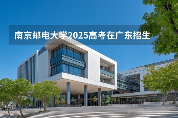 南京邮电大学2025高考在广东招生计划介绍