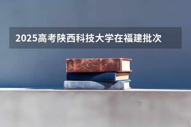 2025高考陕西科技大学在福建批次线差是多少（2026参考）