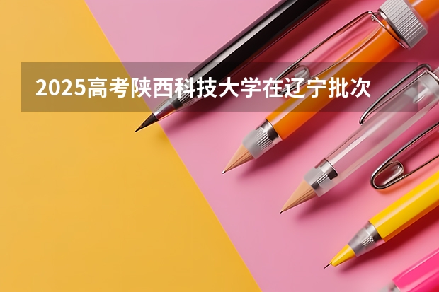 2025高考陕西科技大学在辽宁批次线差是多少（2026参考）