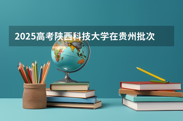 2025高考陕西科技大学在贵州批次线差是多少（2026参考）