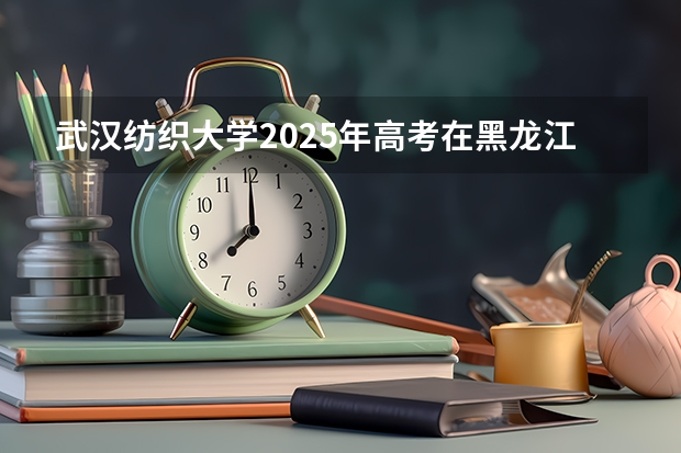 武汉纺织大学2025年高考在黑龙江投档分数线