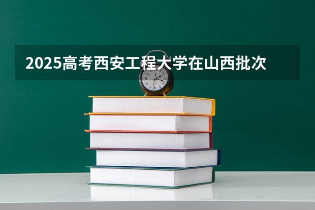 2025高考西安工程大学在山西批次线差是多少（2026参考）