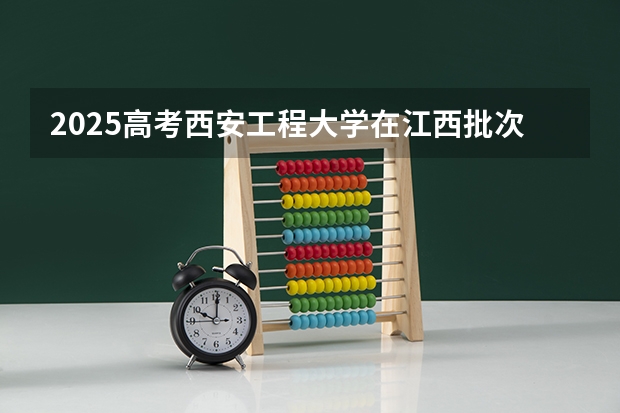 2025高考西安工程大学在江西批次线差是多少（2026参考）