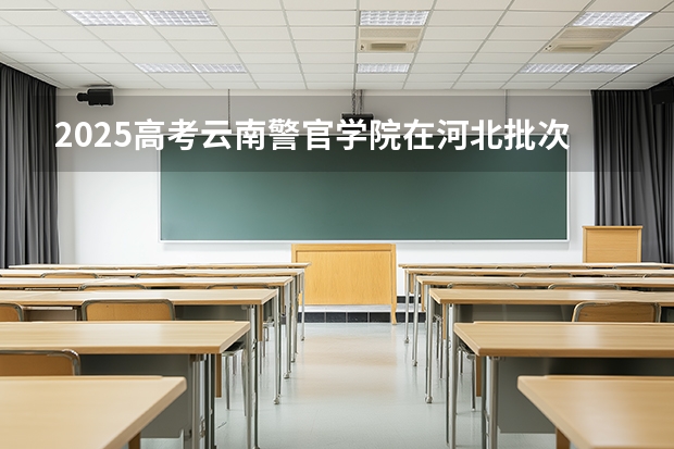 2025高考云南警官学院在河北批次线差是多少（2026参考）