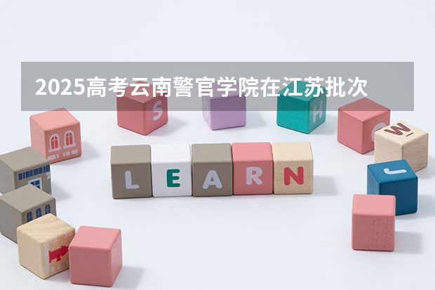 2025高考云南警官学院在江苏批次线差是多少（2026参考）