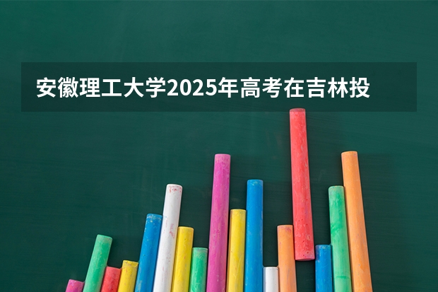 安徽理工大学2025年高考在吉林投档分数线
