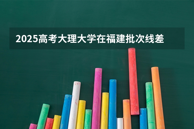 2025高考大理大学在福建批次线差是多少（2026参考）