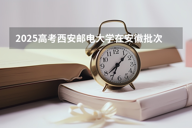 2025高考西安邮电大学在安徽批次线差是多少（2026参考）