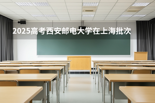 2025高考西安邮电大学在上海批次线差是多少（2026参考）
