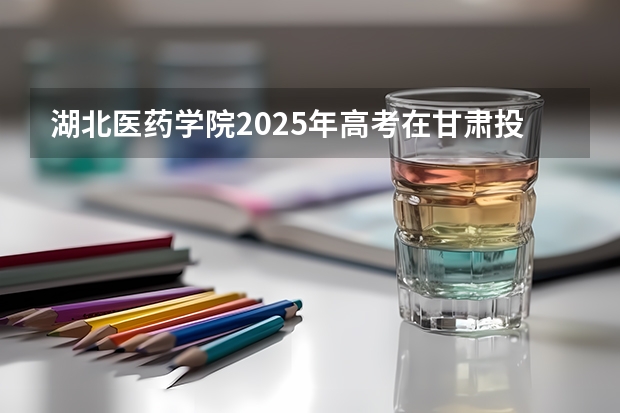 湖北医药学院2025年高考在甘肃投档分数线