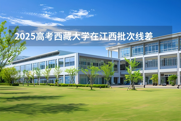 2025高考西藏大学在江西批次线差是多少（2026参考）