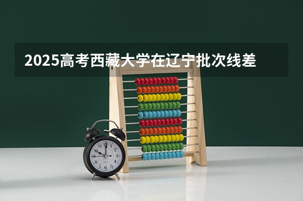 2025高考西藏大学在辽宁批次线差是多少（2026参考）