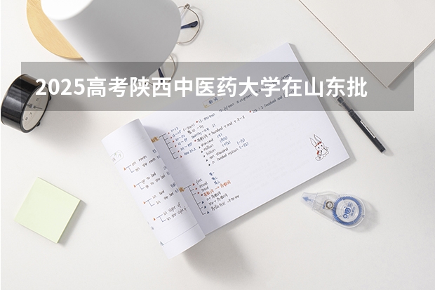 2025高考陕西中医药大学在山东批次线差是多少（2026参考）