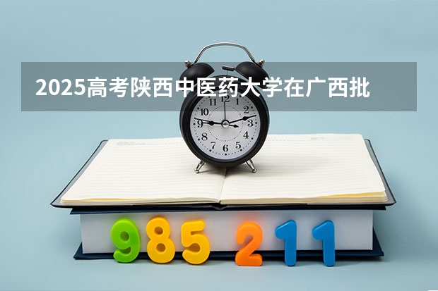 2025高考陕西中医药大学在广西批次线差是多少（2026参考）