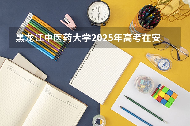 黑龙江中医药大学2025年高考在安徽投档分数线