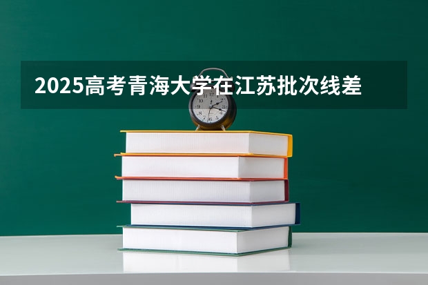 2025高考青海大学在江苏批次线差是多少（2026参考）