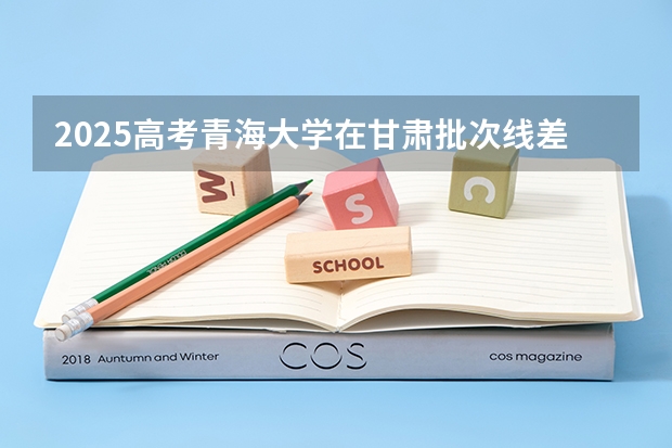 2025高考青海大学在甘肃批次线差是多少（2026参考）