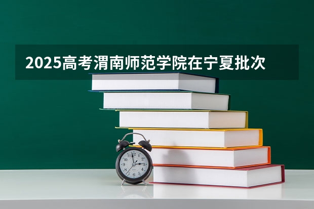 2025高考渭南师范学院在宁夏批次线差是多少（2026参考）