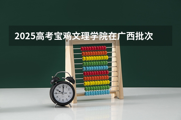 2025高考宝鸡文理学院在广西批次线差是多少（2026参考）