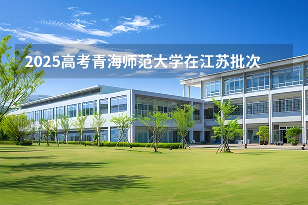 2025高考青海师范大学在江苏批次线差是多少（2026参考）