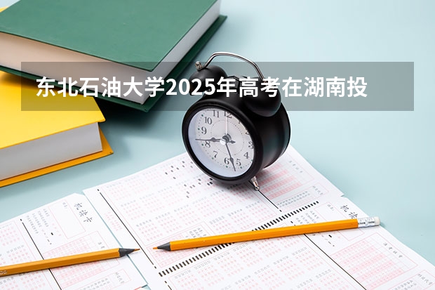 东北石油大学2025年高考在湖南投档分数线