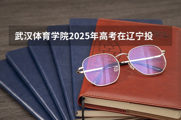 武汉体育学院2025年高考在辽宁投档分数线