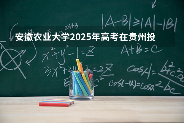 安徽农业大学2025年高考在贵州投档分数线