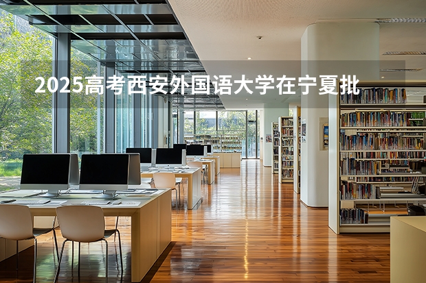 2025高考西安外国语大学在宁夏批次线差是多少（2026参考）