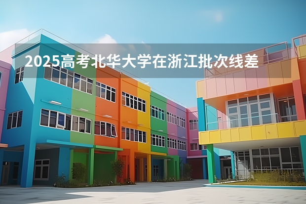 2025高考北华大学在浙江批次线差是多少（2026参考）