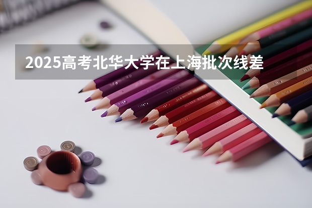 2025高考北华大学在上海批次线差是多少（2026参考）