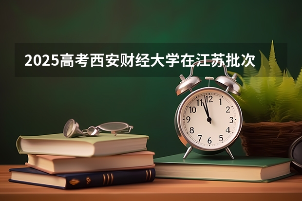 2025高考西安财经大学在江苏批次线差是多少（2026参考）