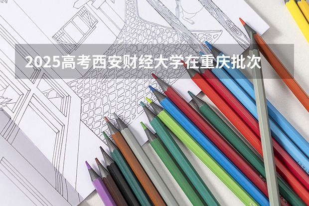 2025高考西安财经大学在重庆批次线差是多少（2026参考）
