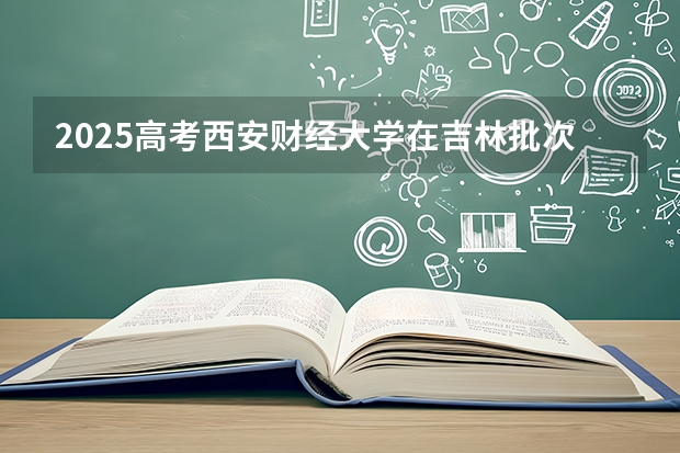 2025高考西安财经大学在吉林批次线差是多少（2026参考）