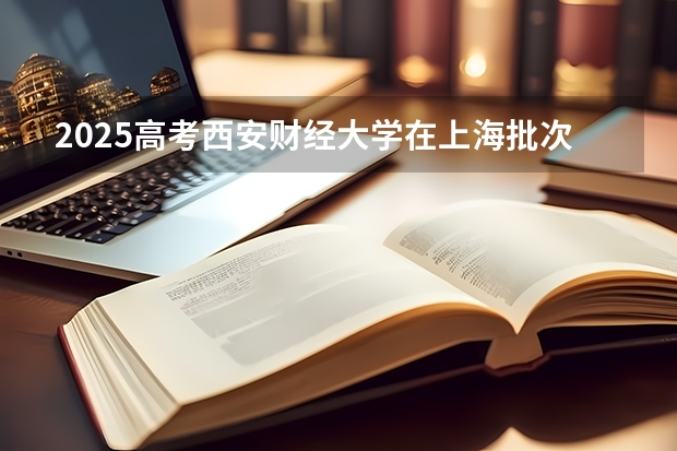 2025高考西安财经大学在上海批次线差是多少（2026参考）