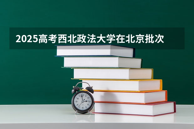 2025高考西北政法大学在北京批次线差是多少（2026参考）