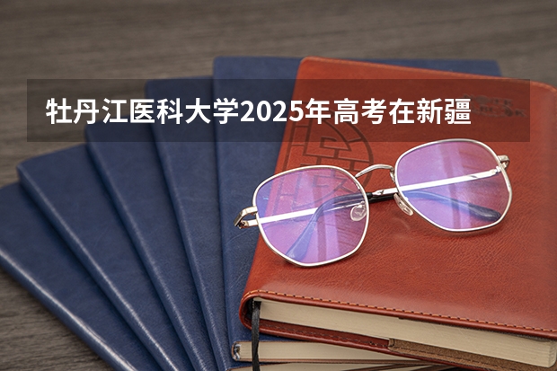 牡丹江医科大学2025年高考在新疆投档分数线