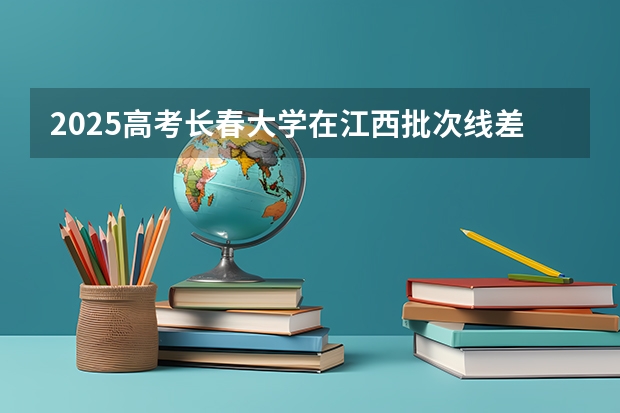 2025高考长春大学在江西批次线差是多少（2026参考）