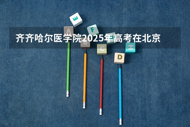 齐齐哈尔医学院2025年高考在北京投档分数线