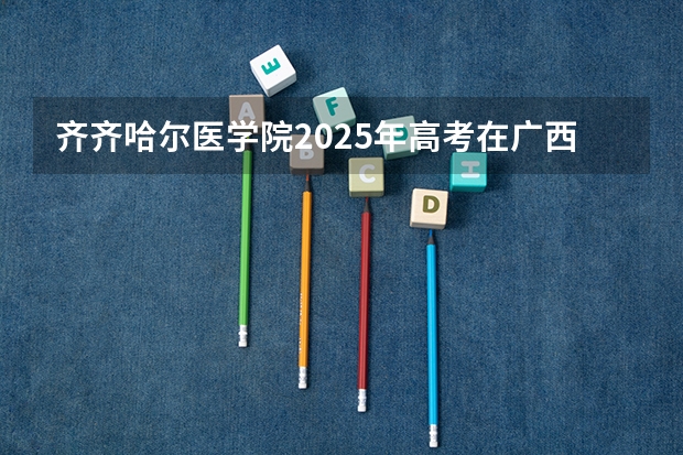 齐齐哈尔医学院2025年高考在广西投档分数线