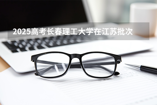2025高考长春理工大学在江苏批次线差是多少（2026参考）