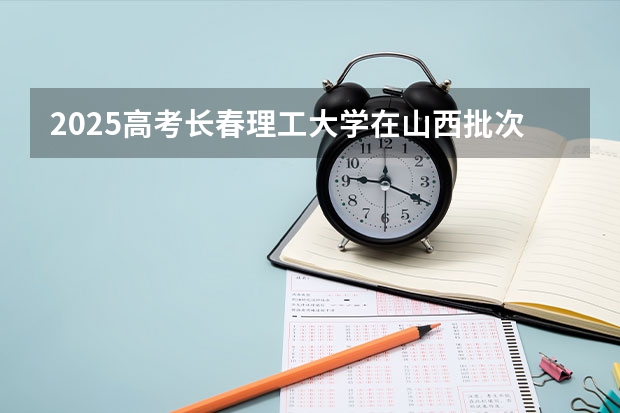 2025高考长春理工大学在山西批次线差是多少（2026参考）