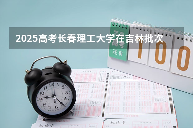 2025高考长春理工大学在吉林批次线差是多少（2026参考）